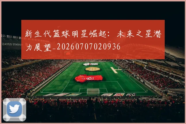 新生代篮球明星崛起：未来之星潜力展望_20260707020936