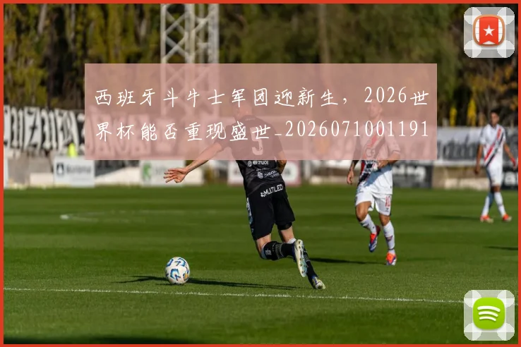 西班牙斗牛士军团迎新生,2026世界杯能否重现盛世_20260710011916