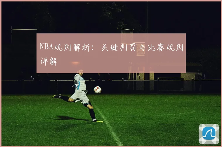 NBA规则解析:关键判罚与比赛规则详解