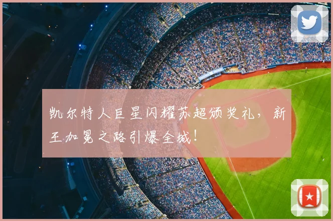 凯尔特人巨星闪耀苏超颁奖礼,新王加冕之路引爆全城!