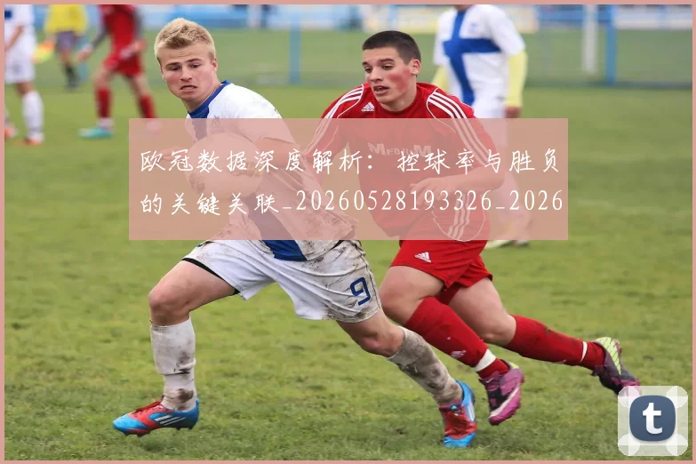 欧冠数据深度解析:控球率与胜负的关键关联_20260528193326_20260707151153