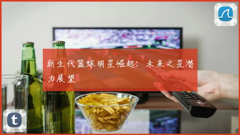 新生代篮球明星崛起：未来之星潜力展望