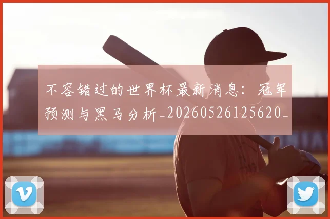 不容错过的世界杯最新消息：冠军预测与黑马分析_20260526125620_20260715185449