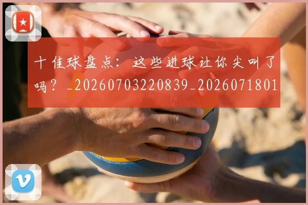 十佳球盘点：这些进球让你尖叫了吗？_20260703220839_20260718011439