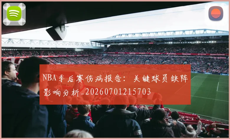 NBA季后赛伤病报告：关键球员缺阵影响分析_20260701215703