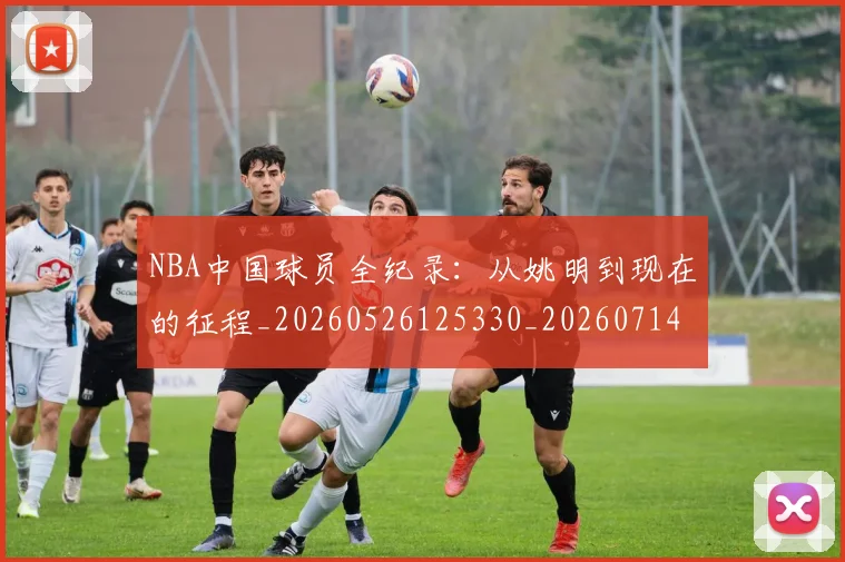 NBA中国球员全纪录：从姚明到现在的征程_20260526125330_20260714204529