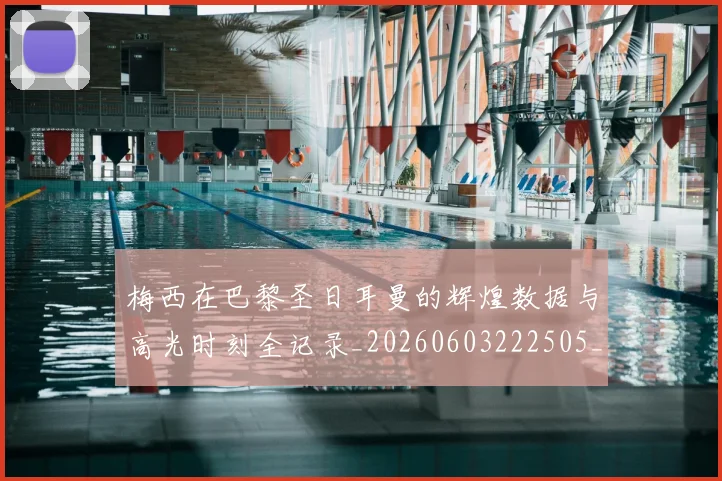 梅西在巴黎圣日耳曼的辉煌数据与高光时刻全记录_20260603222505_20260707023107