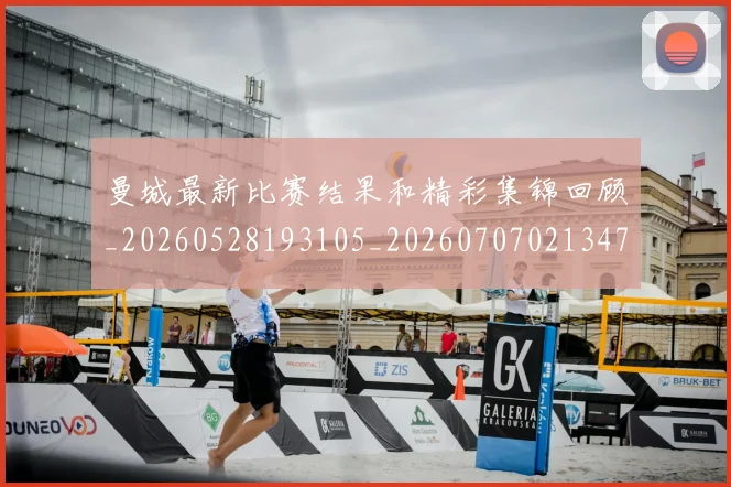 曼城最新比赛结果和精彩集锦回顾_20260528193105_20260707021347