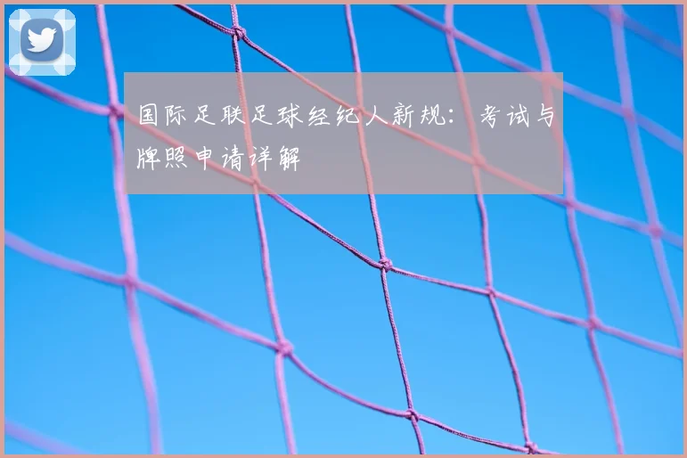 国际足联足球经纪人新规:考试与牌照申请详解