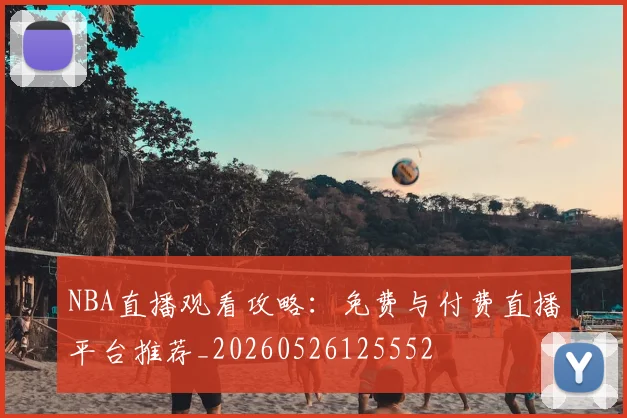 NBA直播观看攻略:免费与付费直播平台推荐_20260526125552