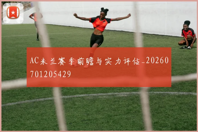 AC米兰赛季前瞻与实力评估_20260701205429