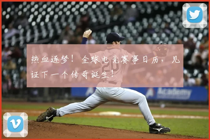 热血逐梦!全球电竞赛事日历,见证下一个传奇诞生!