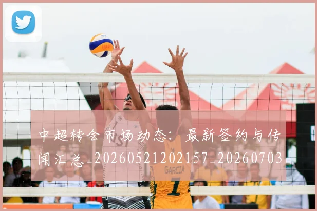 中超转会市场动态:最新签约与传闻汇总_20260521202157_20260703205428_20260716191133