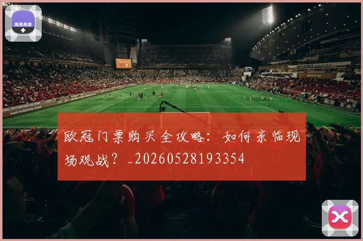 欧冠门票购买全攻略：如何亲临现场观战？_20260528193354