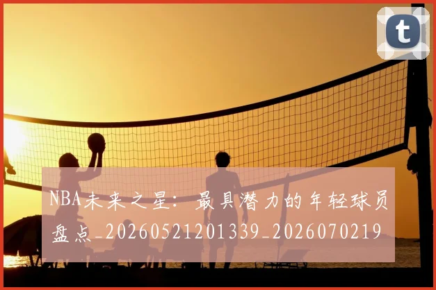 NBA未来之星：最具潜力的年轻球员盘点_20260521201339_20260702195231_20260714213745
