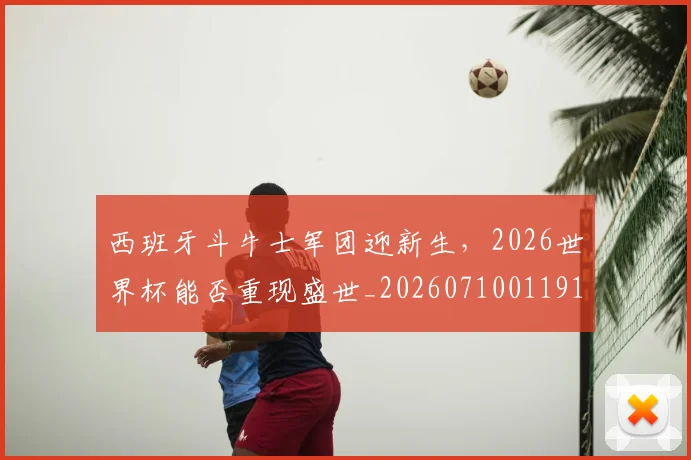 西班牙斗牛士军团迎新生,2026世界杯能否重现盛世_20260710011916