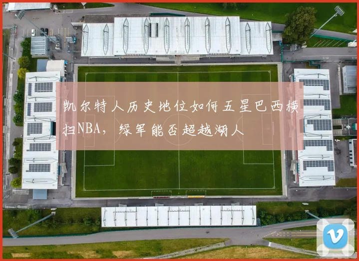 凯尔特人历史地位如何五星巴西横扫NBA,绿军能否超越湖人